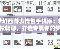 夢幻西游表情包手機版：輕松暢聊，打造專屬你的夢幻世界