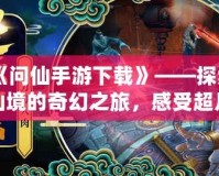 《問仙手游下載》——探索仙境的奇幻之旅，感受超凡脫俗的修仙體驗