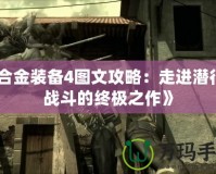 《合金裝備4圖文攻略：走進潛行與戰斗的終極之作》