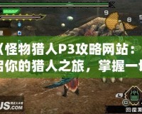 《怪物獵人P3攻略網(wǎng)站：開(kāi)啟你的獵人之旅，掌握一切必備技巧》