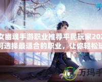 倩女幽魂手游職業推薦平民玩家2021：如何選擇最適合的職業，讓你輕松玩轉游戲
