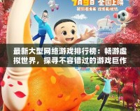 最新大型網絡游戲排行榜：暢游虛擬世界，探尋不容錯過的游戲巨作