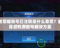 王者榮耀賬號已注銷是什么意思？解密背后的原因與解決方案