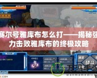 賽爾號雅庫布怎么打——揭秘強(qiáng)力擊敗雅庫布的終極攻略