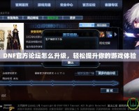 DNF官方論壇怎么升級，輕松提升你的游戲體驗