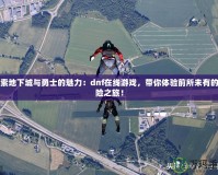 探索地下城與勇士的魅力：dnf在線游戲，帶你體驗前所未有的冒險之旅！