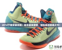2K14下載安裝攻略：暢享籃球激情，輕松體驗巔峰之作！