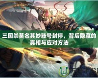 三國殺莫名其妙賬號封停，背后隱藏的真相與應對方法