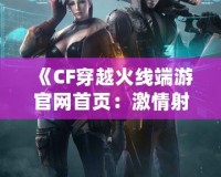 《CF穿越火線端游官網首頁：激情射擊，盡在指尖》