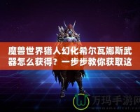 魔獸世界獵人幻化希爾瓦娜斯武器怎么獲得？一步步教你獲取這一神秘武器！