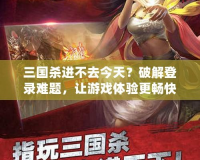 三國殺進不去今天？破解登錄難題，讓游戲體驗更暢快