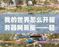 我的世界怎么開服務器網易版——輕松搭建專屬世界，暢享無限樂趣！