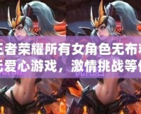 王者榮耀所有女角色無布料無愛心游戲，激情挑戰(zhàn)等你來戰(zhàn)！