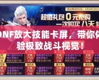 DNF放大技能卡屏，帶你體驗極致戰(zhàn)斗視覺！