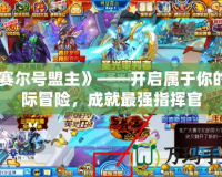 《賽爾號盟主》——開啟屬于你的星際冒險，成就最強指揮官