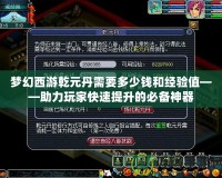 夢幻西游乾元丹需要多少錢和經(jīng)驗值——助力玩家快速提升的必備神器