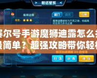 賽爾號手游魔獅迪露怎么打最簡單？超強攻略帶你輕松擊敗它！