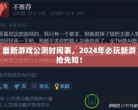 最新游戲公測時間表，2024年必玩新游搶先知！