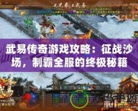 武易傳奇游戲攻略：征戰沙場，制霸全服的終極秘籍