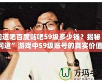 問道吧百度貼吧59級多少錢？揭秘“問道”游戲中59級賬號的真實價值！
