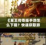 《星王傳奇版手游怎么下載？快速獲取游戲安裝包，暢享熱血冒險！