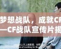 打造夢想戰隊，成就CF榮耀——CF戰隊宣傳片揭秘