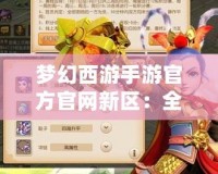 夢(mèng)幻西游手游官方官網(wǎng)新區(qū)：全新篇章，精彩來襲！
