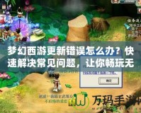 夢(mèng)幻西游更新錯(cuò)誤怎么辦？快速解決常見(jiàn)問(wèn)題，讓你暢玩無(wú)阻！