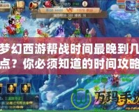 夢幻西游幫戰時間最晚到幾點？你必須知道的時間攻略！