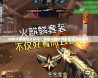 CFM火麒麟怎么獲得？獲取火麒麟的最佳途徑大揭秘！