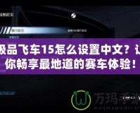 極品飛車15怎么設置中文？讓你暢享最地道的賽車體驗！