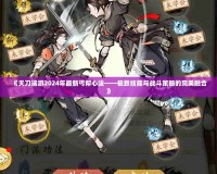 《天刀端游2024年最新丐幫心法——極致技能與戰斗策略的完美融合》