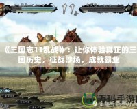 《三國志11亂戰》：讓你體驗真正的三國歷史，征戰沙場，成就霸業