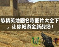 反恐精英地圖名稱圖片大全下載，讓你暢游全新戰場！