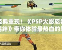 經典重現！《PSP火影忍者羈絆》帶你體驗最熱血的忍者對戰！