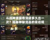 斗戰神貍貓奇貨店多久出一次？揭秘神秘貨品的背后規律