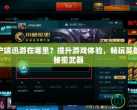 LOL客戶端迅游在哪里？提升游戲體驗，暢玩英雄聯盟的秘密武器