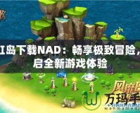 彩虹島下載NAD：暢享極致冒險，開啟全新游戲體驗