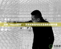 玩轉“House游戲”：沉浸式體驗與社交互動的全新樂趣