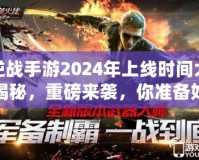逆戰手游2024年上線時間大揭秘，重磅來襲，你準備好了嗎？