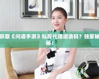 如何獲取《問道手游》私服代理邀請碼？獨家秘籍揭秘！