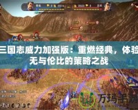 三國志威力加強版：重燃經典，體驗無與倫比的策略之戰