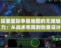 探索星際爭霸地圖的無限魅力：從戰(zhàn)術布局到創(chuàng)意設計