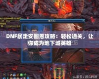 DNF暴走安圖恩攻略：輕松通關，讓你成為地下城英雄