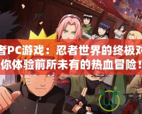 火影忍者PC游戲：忍者世界的終極對決，帶你體驗前所未有的熱血冒險！