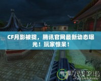 CF月影被捉，騰訊官網(wǎng)最新動態(tài)曝光！玩家驚呆！