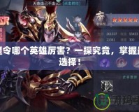屠魔令哪個英雄厲害？一探究竟，掌握最佳選擇！