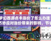 夢(mèng)幻西游點(diǎn)卡漲價(jià)了怎么辦理？巧妙應(yīng)對(duì)漲價(jià)帶來的影響，節(jié)省開支享受游戲樂趣