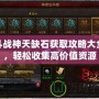 斗戰神天缺石獲取攻略大全，輕松收集高價值資源