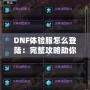 DNF體驗服怎么登陸：完整攻略助你暢玩地下城與勇士的前沿內(nèi)容